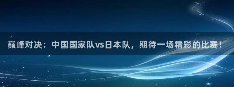  巅峰对决：中国国家队vs日本队，期待一场精彩的比赛！