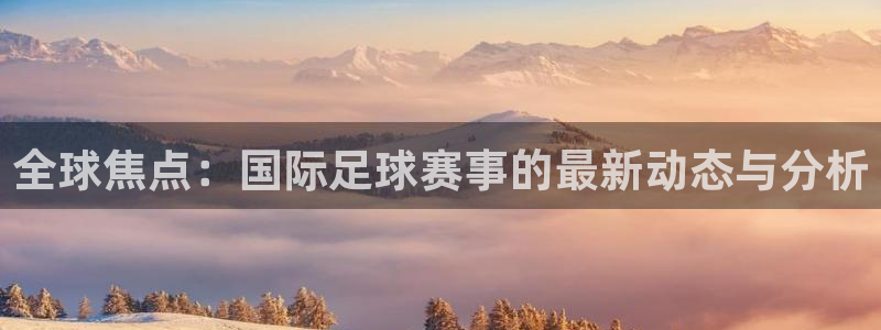  全球焦点：国际足球赛事的最新动态与分析