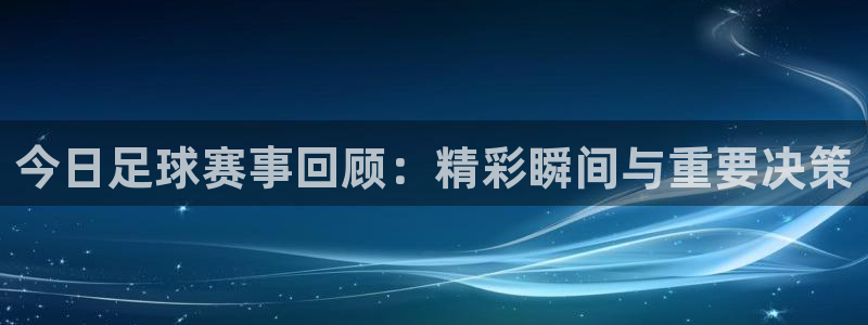 今日足球赛事回顾：精彩瞬间与重要决策