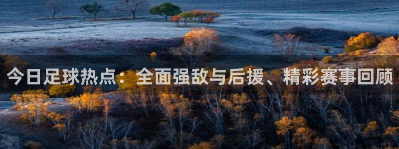 今日足球热点：全面强敌与后援、精彩赛