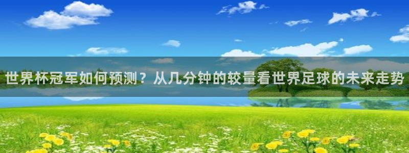 世界杯冠军如何预测？从几分钟的较量看世界足球的未来走势