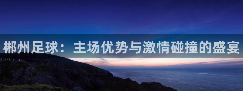 郴州足球：主场优势与激情碰撞的盛宴